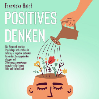 Franziska Heidt: Positives Denken: Wie Sie durch positive Psychologie und emotionale Intelligenz negative Gedanken loswerden, Zwangsgedanken stoppen und Stimmungsschwankungen reduzieren für innere Ruhe und tiefes Glück