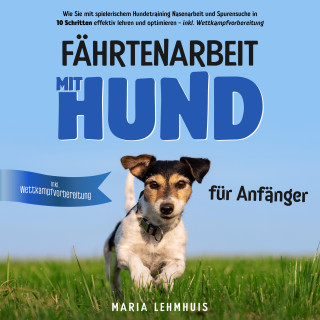 Maria Lehmhuis: Fährtenarbeit mit Hund - für Anfänger: Wie Sie mit spielerischem Hundetraining Nasenarbeit und Spurensuche in 10 Schritten effektiv lehren und optimieren - inkl. Wettkampfvorbereitung