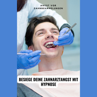 Tanja Kohl: Angst vor Zahnbehandlungen: Besiege deine Zahnarztangst mit Hypnose