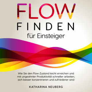Katharina Neuberg: Flow finden für Einsteiger: Wie Sie den Flow-Zustand leicht erreichen und mit ungeahnter Produktivität schneller arbeiten, sich besser konzentrieren und zufriedener sind