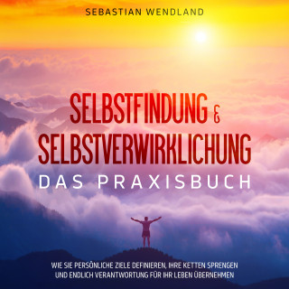 Sebastian Wendland: Selbstfindung & Selbstverwirklichung - Das Praxisbuch: Wie Sie persönliche Ziele definieren, Ihre Ketten sprengen und endlich Verantwortung für Ihr Leben übernehmen