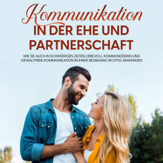 Maria Feldkamp: Kommunikation in der Ehe und Partnerschaft: Wie Sie auch in schwierigen Zeiten liebevoll kommunizieren und gewaltfreie Kommunikation in Ihrer Beziehung richtig anwenden