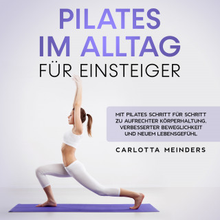 Carlotta Meinders: Pilates im Alltag für Einsteiger: Mit Pilates Schritt für Schritt zu aufrechter Körperhaltung, verbesserter Beweglichkeit und neuem Lebensgefühl