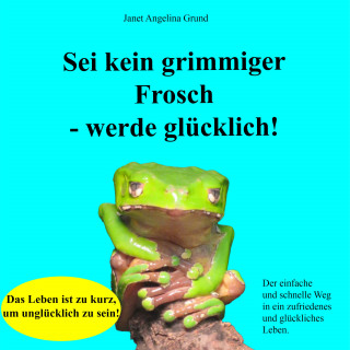 Janet Angelina Grund: Sei kein grimmiger Frosch – werde glücklich!
