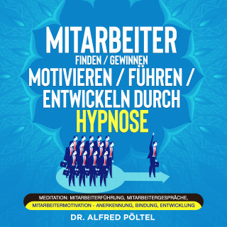 Dr. Alfred Pöltel: Mitarbeiter finden / gewinnen / motivieren / führen / entwickeln durch Hypnose