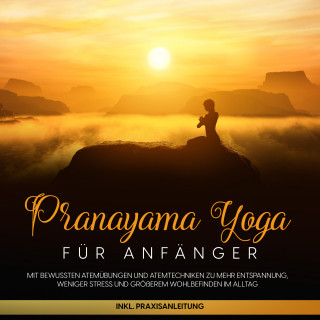 Sophie Pipetz: Pranayama Yoga für Anfänger: Mit bewussten Atemübungen und Atemtechniken zu mehr Entspannung, weniger Stress und größerem Wohlbefinden im Alltag - inkl. Praxisanleitung