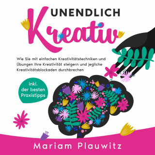 Mariam Plauwitz: Unendlich kreativ: Wie Sie mit einfachen Kreativitätstechniken und Übungen Ihre Kreativität steigern und jegliche Kreativitätsblockaden durchbrechen - inkl. der besten Praxistipps