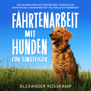 Alexander Rosskamp: Fährtenarbeit mit Hunden für Einsteiger: Wie Sie Ihrem Hund das Fährtenlesen, Spurensuche, Mantrailing & Nasenarbeit mit viel Spaß leicht beibringen