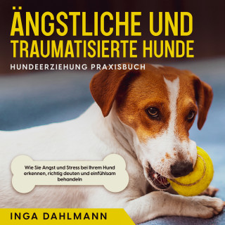 Inga Dahlmann: Ängstliche und traumatisierte Hunde erziehen und stärken - Hundeerziehung Praxisbuch: Wie Sie Angst und Stress bei Ihrem Hund erkennen, richtig deuten und einfühlsam behandeln