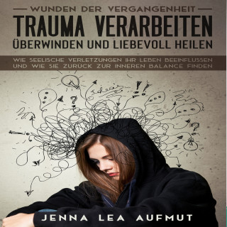 Jenna Lea Aufmut: Wunden der Vergangenheit - Trauma verarbeiten, überwinden und liebevoll heilen: Wie Seelische Verletzungen ihr Leben beeinflussen und wie Sie zurück zur inneren Balance finden