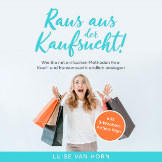 Luise van Horn: Raus aus der Kaufsucht !: Wie Sie mit einfachen Methoden Ihre Kauf- und Konsumsucht endlich besiegen - inkl. 3-Wochen-Action-Plan