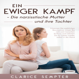 Clarice Sempter: Ein ewiger Kampf Die narzisstische Mutter und ihre Tochter: Erkennen Sie weiblichen Narzissmus, Lösen Sie sich vom toxischen Einfluss und nehmen Sie ihr Leben wieder selbst in die Hand
