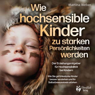 Martina Weber: Wie hochsensible Kinder zu starken Persönlichkeiten werden - Der Erziehungsratgeber für Hochsensibilität bei Kindern: Wie Sie gefühlsstarke Kinder besser verstehen und ihr Selbstbewusstsein stärken