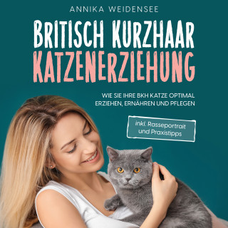 Annika Weidensee: Britisch Kurzhaar Katzenerziehung: Wie Sie Ihre BKH Katze optimal erziehen, ernähren und pflegen - inkl. Rasseportrait und Praxistipps