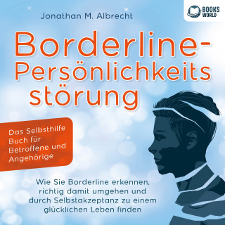 Jonathan M. Albrecht: Borderline-Persönlichkeitsstörung - Das Selbsthilfe Buch für Betroffene und Angehörige: Wie Sie Borderline erkennen, richtig damit umgehen und durch Selbstakzeptanz zu einem glücklichen Leben finden