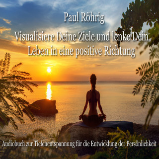 Paul Röhrig: Visualisiere Deine Ziele und lenke Dein Leben in eine positive Richtung