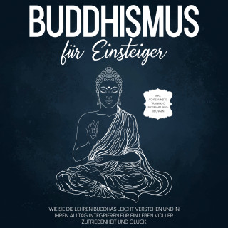 Björn Wendland: Buddhismus für Einsteiger: Wie Sie die Lehren Buddhas leicht verstehen und in Ihren Alltag integrieren für ein Leben voller Zufriedenheit und Glück - inkl. Achtsamkeitstraining & Entspannungsübungen