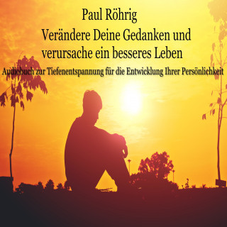 Paul Röhrig: Verändere Deine Gedanken und verursache ein besseres Leben