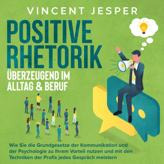 Vincent Jesper: Positive Rhetorik – Überzeugend im Alltag & Beruf: Wie Sie die Grundgesetze der Kommunikation und der Psychologie zu Ihrem Vorteil nutzen und mit den Techniken der Profis jedes Gespräch meistern