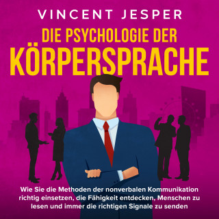 Vincent Jesper: Die Psychologie der Körpersprache: Wie Sie die Methoden der nonverbalen Kommunikation richtig einsetzen, die Fähigkeit entdecken, Menschen zu lesen und immer die richtigen Signale zu senden