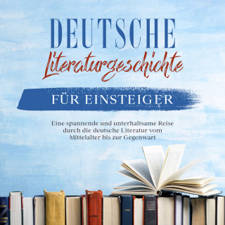 Christian Möhlenkamp: Deutsche Literaturgeschichte für Einsteiger: Eine spannende und unterhaltsame Reise durch die deutsche Literatur vom Mittelalter bis zur Gegenwart