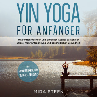 Mira Steen: Yin Yoga für Anfänger: Mit sanften Übungen und einfachen Asanas zu weniger Stress, mehr Entspannung und ganzheitlicher Gesundheit - inkl. praxiserprobter Beispiel-Sequenz