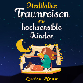 Louisa Renz: Meditative Traumreisen für hochsensible Kinder: Wunderschöne Geschichten zum Krafttanken, Stressbewältigen und ruhigen Einschlafen. Entspannung und Achtsamkeit für Kinder ab 5 Jahren