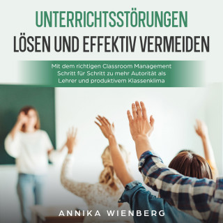Annika Wienberg: Unterrichtsstörungen lösen und effektiv vermeiden: Mit dem richtigen Classroom Management Schritt für Schritt zu mehr Autorität als Lehrer und produktivem Klassenklima