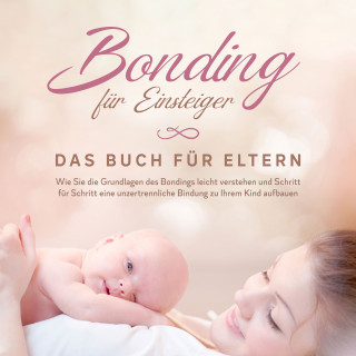 Carolin Lohmeyer: Bonding für Einsteiger - Das Buch für Eltern: Wie Sie die Grundlagen des Bondings leicht verstehen und Schritt für Schritt eine unzertrennliche Bindung zu Ihrem Kind aufbauen