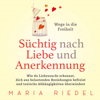 Maria Riedel: Süchtig nach Liebe und Anerkennung – Wege in die Freiheit –: Wie du Liebessucht erkennst, dich aus belastenden Beziehungen befreist und toxische Abhängigkeiten überwindest