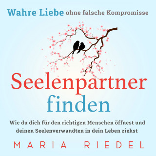 Maria Riedel: Seelenpartner finden – Wahre Liebe ohne falsche Kompromisse: Wie du dich für den richtigen Menschen öffnest und deinen Seelenverwandten in dein Leben ziehst