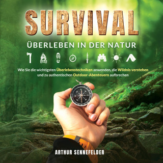 Arthur Sennefelder: Survival – Überleben in der Natur: Wie Sie die wichtigsten Überlebenstechniken anwenden, die Wildnis verstehen und zu authentischen Outdoor-Abenteuern aufbrechen