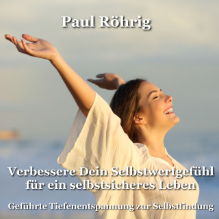 Paul Röhrig: Verbessere Dein Selbstwertgefühl für ein selbstsicheres Leben