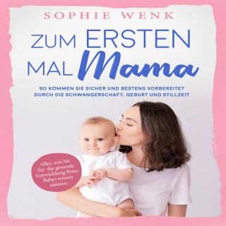 Sophie Wenk: Zum ersten Mal Mama: Alles, was Sie für die gesunde Entwicklung Ihres Babys wissen müssen. So kommen Sie sicher und bestens vorbereitet durch die Schwangerschaft, Geburt und Stillzeit