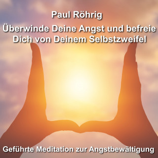 Paul Röhrig: Überwinde Deine Angst und befreie Dich von Deinem Selbstzweifel