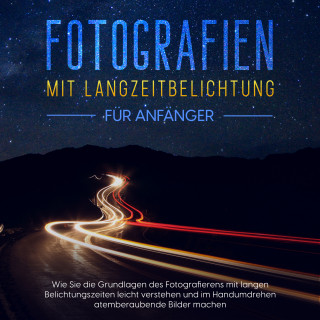 Matthias Busch: Fotografien mit Langzeitbelichtung für Anfänger: Wie Sie die Grundlagen des Fotografierens mit langen Belichtungszeiten leicht verstehen und im Handumdrehen atemberaubende Bilder machen