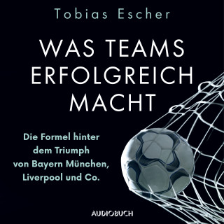 Tobias Escher: Was Teams erfolgreich macht - Die Formel hinter dem Triumph von Bayern München, Liverpool und Co.