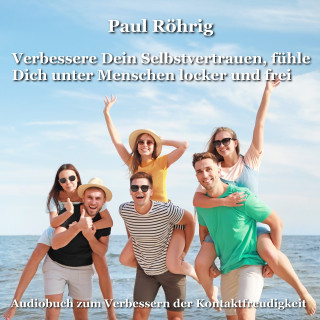 Paul Röhrig: Verbessere Dein Selbstvertrauen, fühle Dich unter Menschen locker und frei