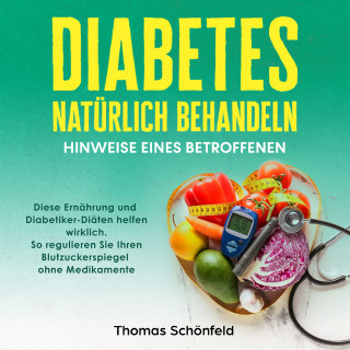 Thomas Schönfeld: Diabetes natürlich behandeln – Hinweise eines Betroffenen: Diese Ernährung und Diabetiker-Diäten helfen wirklich. So regulieren Sie Ihren Blutzuckerspiegel ohne Medikamente