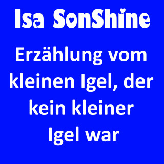 Isa SonShine: Erzählung vom kleinen Igel, der kein kleiner Igel war