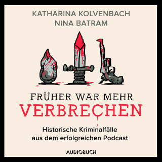 Nina Batram, Katharina Kolvenbach: Früher war mehr Verbrechen - Historische Kriminalfälle aus dem erfolgreichen Podcast