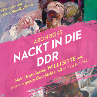 Aron Boks: Nackt in die DDR – Mein Urgroßonkel Willi Sitte und was die ganze Geschichte mit mir zu tun hat (ungekürzt)