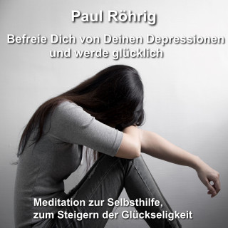 Paul Röhrig: Befreie Dich von Deinen Depressionen und werde glücklich