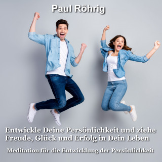 Paul Röhrig: Entwickle Deine Persönlichkeit und ziehe Freude, Glück und Erfolg in Dein Leben