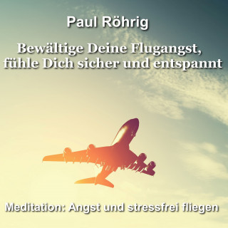 Paul Röhrig: Bewältige Deine Flugangst, fühle Dich sicher und entspannt
