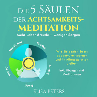 Elisa Peters: Die 5 Säulen der Achtsamkeitsmeditation: Mehr Lebensfreude – weniger Sorgen. Wie Sie gezielt Stress abbauen, entspannen und im Alltag gelassen bleiben | Inkl. Übungen und Meditationen