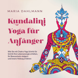 Maria Dahlmann: Kundalini Yoga für Anfänger: Wie Sie mit Chakra Yoga Schritt für Schritt Ihre Lebensenergie erhöhen, Ihr Bewusstsein steigern und innere Heilung erfahren