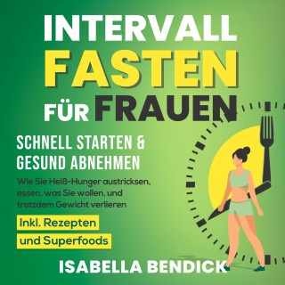 Isabella Bendick: Intervallfasten für Frauen – schnell starten & gesund abnehmen: Wie Sie Heiß-Hunger austricksen, essen, was Sie wollen und trotzdem Gewicht verlieren. Inkl. Rezepten und Superfoods