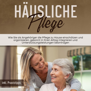 Martina Seefeld: Häusliche Pflege: Wie Sie als Angehöriger die Pflege zu Hause einschätzen und organisieren, gekonnt in Ihren Alltag integrieren und Unterstützungsleistungen beantragen - inkl. Praxistipps