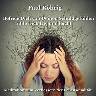 Paul Röhrig: Befreie Dich von Deinen Schuldgefühlen fühle Dich frei und leicht